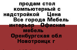 продам стол компьютерный с надстройкой. › Цена ­ 2 000 - Все города Мебель, интерьер » Офисная мебель   . Оренбургская обл.,Новотроицк г.